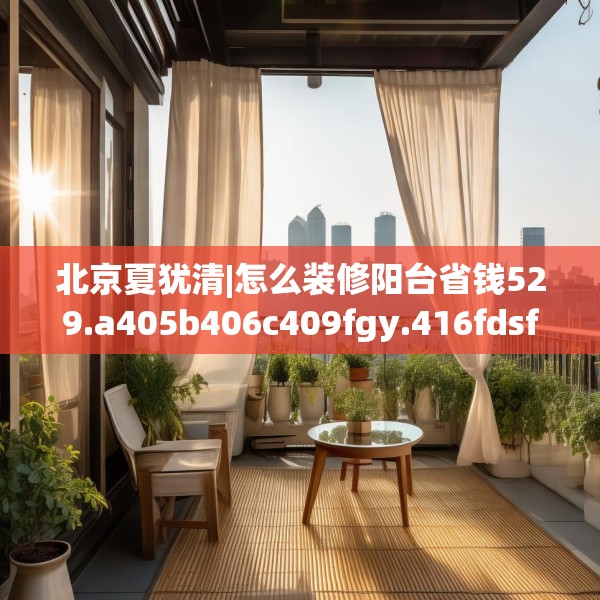 北京夏犹清|怎么装修阳台省钱529.a405b406c409fgy.416fdsfds