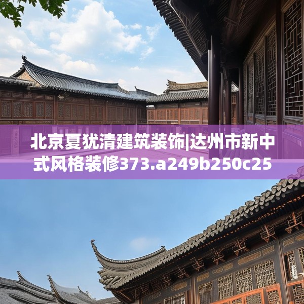 北京夏犹清建筑装饰|达州市新中式风格装修373.a249b250c253fgy.260poiy