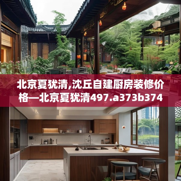 北京夏犹清,沈丘自建厨房装修价格—北京夏犹清497.a373b374c377fgy.384cvcx