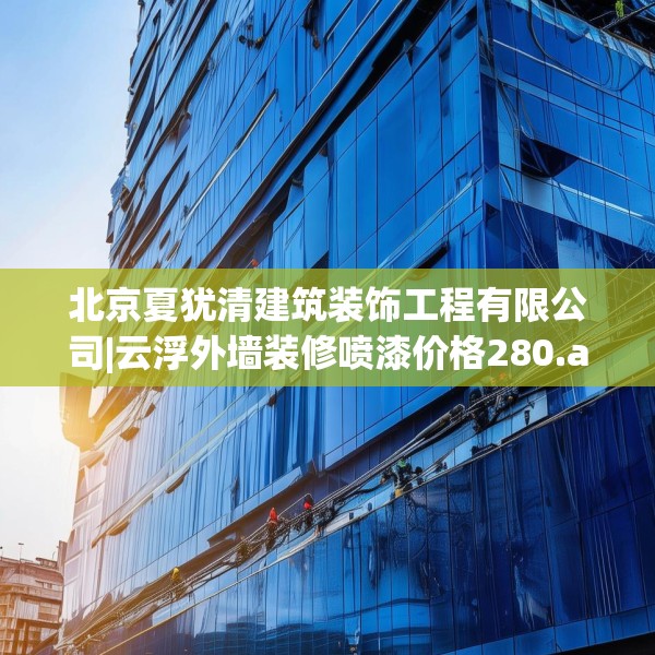 北京夏犹清建筑装饰工程有限公司|云浮外墙装修喷漆价格280.a156b157c160fgy.167sdA