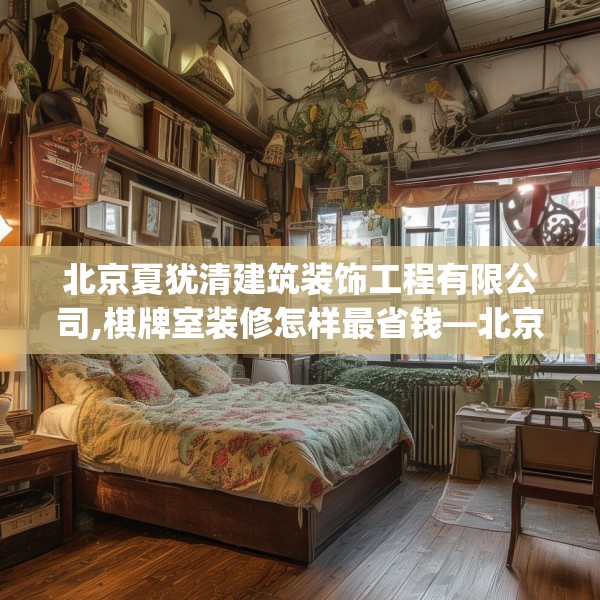 北京夏犹清建筑装饰工程有限公司,棋牌室装修怎样最省钱—北京夏犹清建筑装饰工程有限公司621.a497b498c501fgy508