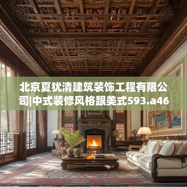 北京夏犹清建筑装饰工程有限公司|中式装修风格跟美式593.a469b470c473fgy.480bnbn