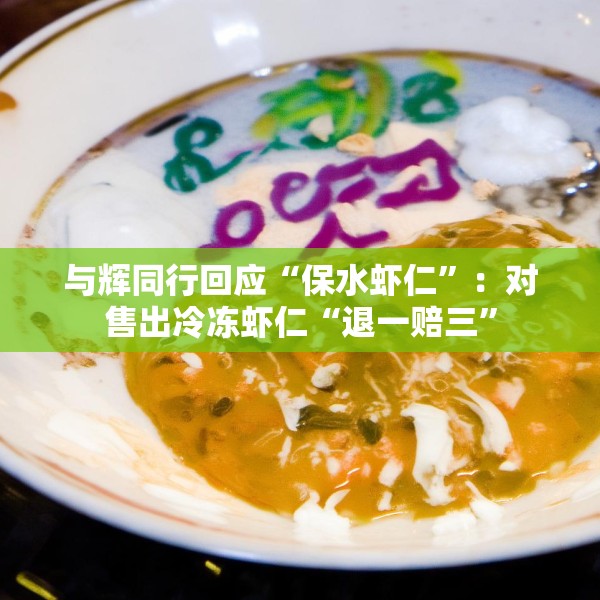 与辉同行回应“保水虾仁”：对售出冷冻虾仁“退一赔三”