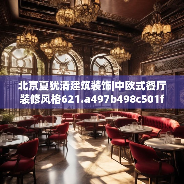 北京夏犹清建筑装饰|中欧式餐厅装修风格621.a497b498c501fgy508