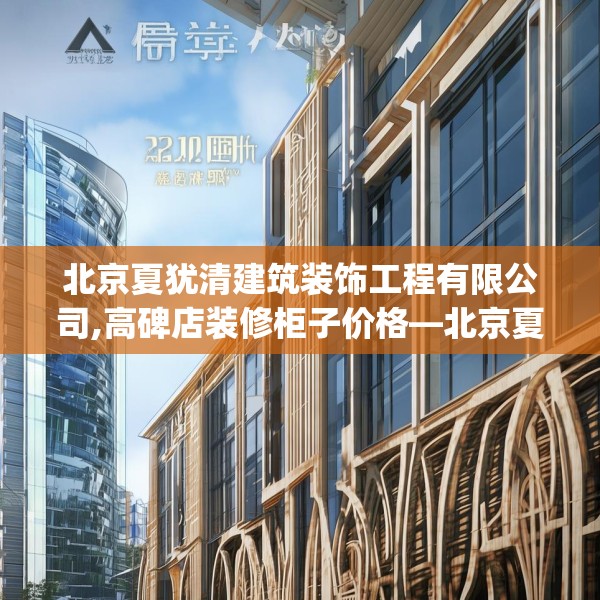 北京夏犹清建筑装饰工程有限公司,高碑店装修柜子价格—北京夏犹清建筑装饰工程有限公司228.a104b105c108fgy.115lkjl