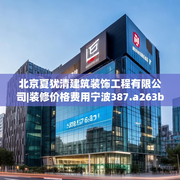 北京夏犹清建筑装饰工程有限公司|装修价格费用宁波387.a263b264c267fgy.274fghfd