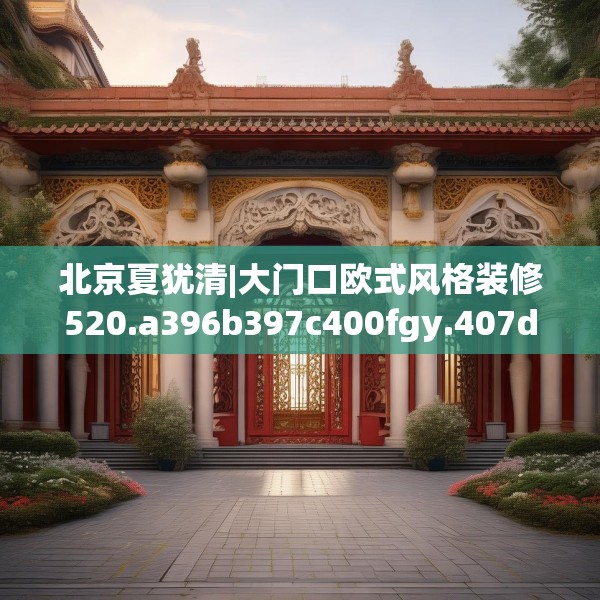 北京夏犹清|大门口欧式风格装修520.a396b397c400fgy.407dewqe