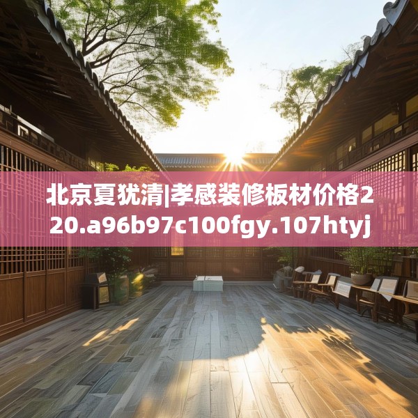 北京夏犹清|孝感装修板材价格220.a96b97c100fgy.107htyj
