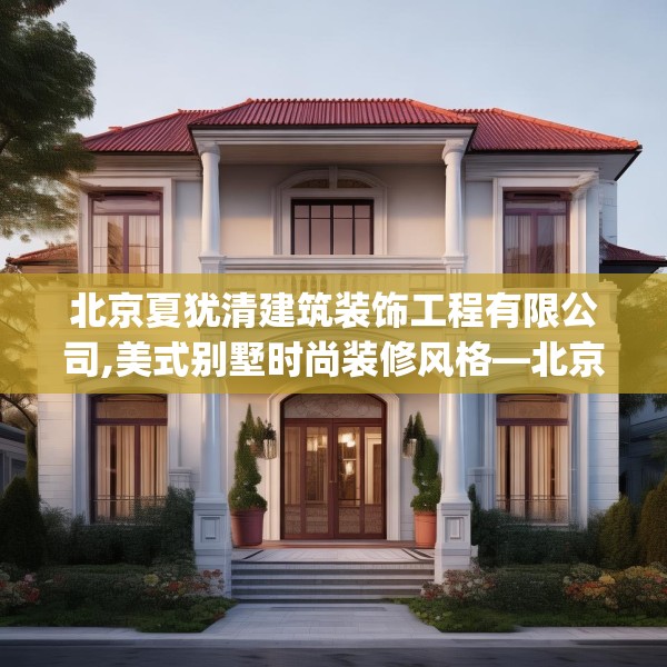 北京夏犹清建筑装饰工程有限公司,美式别墅时尚装修风格—北京夏犹清建筑装饰工程有限公司183.a59b60c63fgy.70uyk