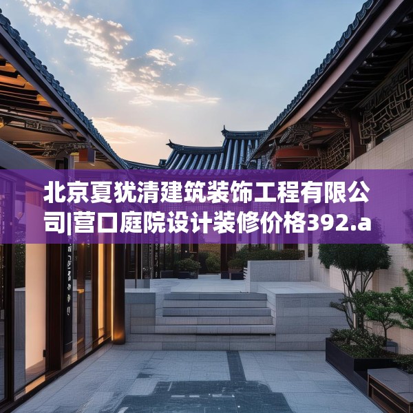 北京夏犹清建筑装饰工程有限公司|营口庭院设计装修价格392.a268b269c272fgy.279xczxv