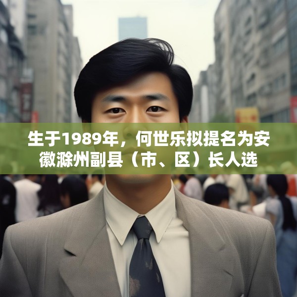 生于1989年，何世乐拟提名为安徽滁州副县（市、区）长人选
