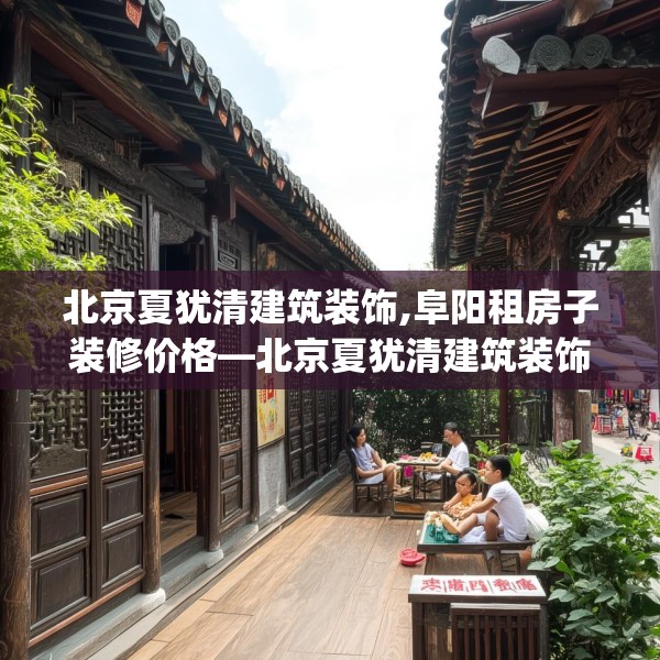 北京夏犹清建筑装饰,阜阳租房子装修价格—北京夏犹清建筑装饰239.a115b116c119fgy.126fds
