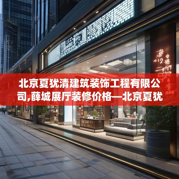 北京夏犹清建筑装饰工程有限公司,薛城展厅装修价格—北京夏犹清建筑装饰工程有限公司172.a48b49c52fgy.59sdA