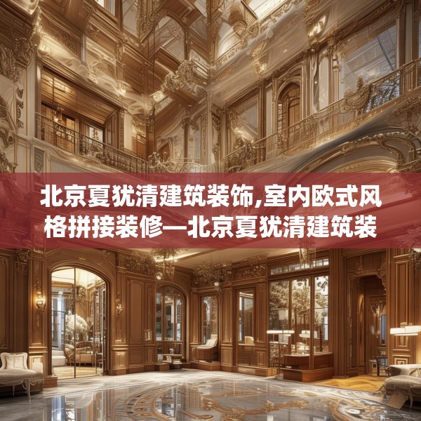 北京夏犹清建筑装饰,室内欧式风格拼接装修—北京夏犹清建筑装饰369.a245b246c249fgy.256fghfd