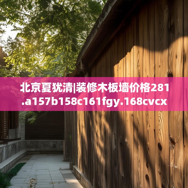 北京夏犹清|装修木板墙价格281.a157b158c161fgy.168cvcx