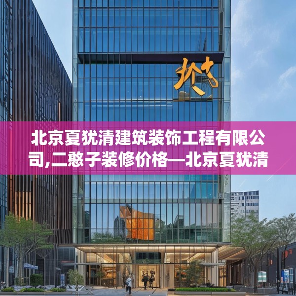 北京夏犹清建筑装饰工程有限公司,二憨子装修价格—北京夏犹清建筑装饰工程有限公司488.a364b365c368fgy.37576664