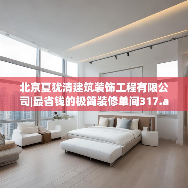 北京夏犹清建筑装饰工程有限公司|最省钱的极简装修单间317.a193b194c197fgy.204cvcx