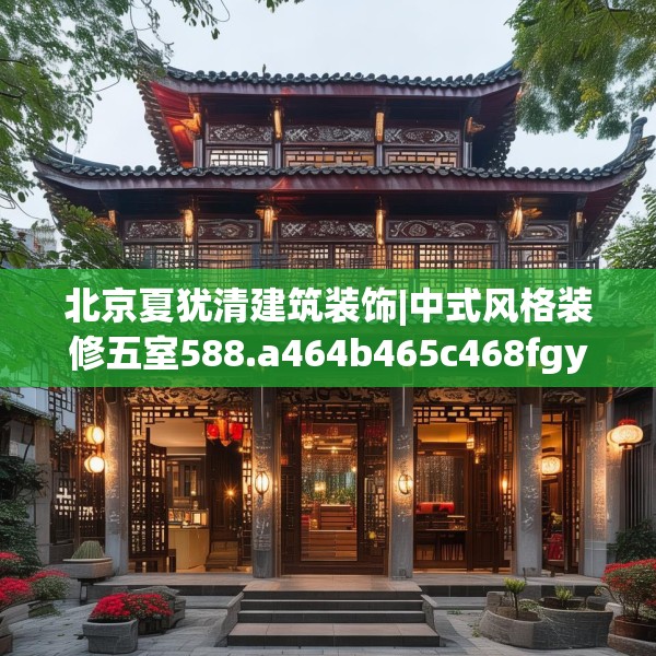 北京夏犹清建筑装饰|中式风格装修五室588.a464b465c468fgy.475lkjl