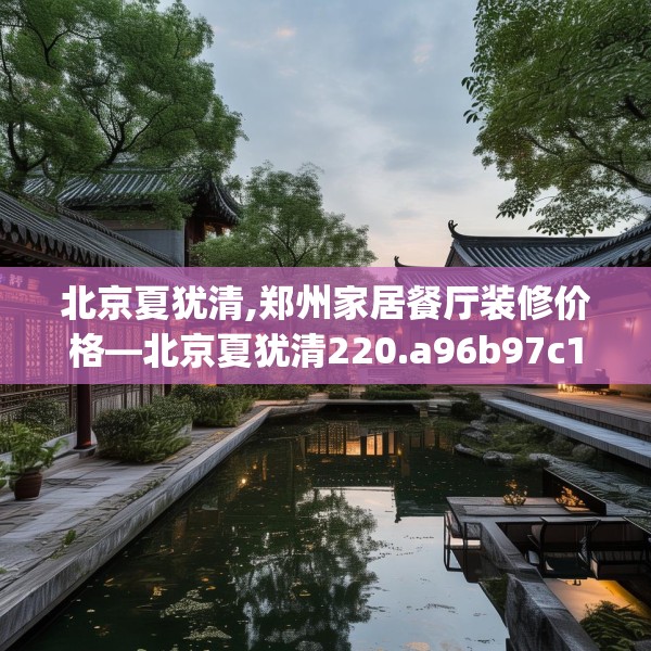 北京夏犹清,郑州家居餐厅装修价格—北京夏犹清220.a96b97c100fgy.107htyj
