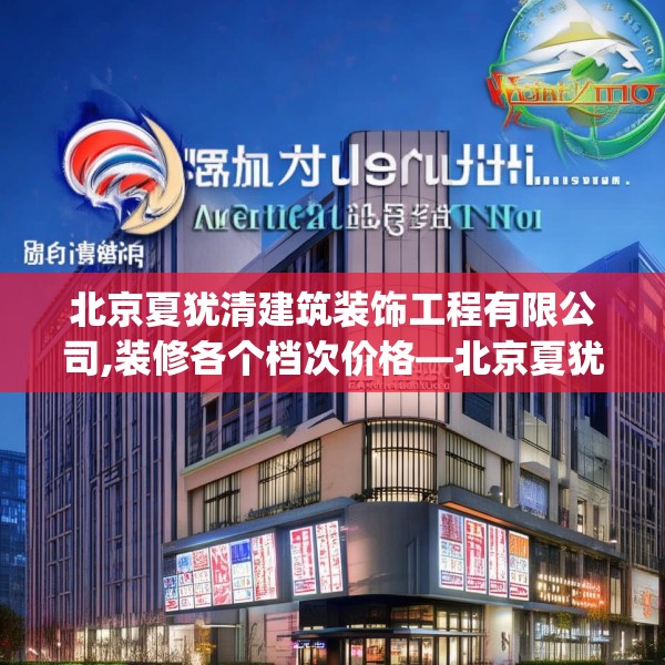 北京夏犹清建筑装饰工程有限公司,装修各个档次价格—北京夏犹清建筑装饰工程有限公司186.a62b63c66fgy.73dsfds