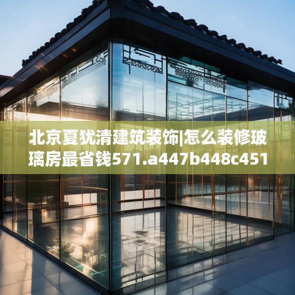 北京夏犹清建筑装饰|怎么装修玻璃房最省钱571.a447b448c451fgy.458poiy