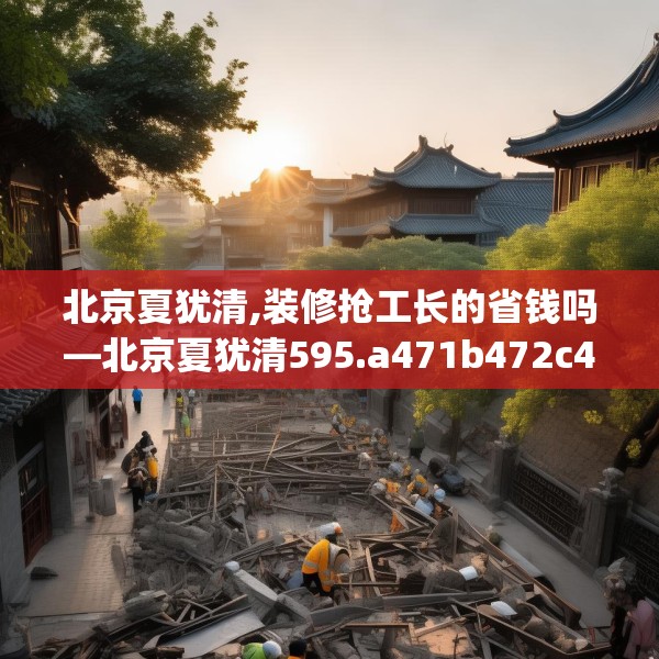 北京夏犹清,装修抢工长的省钱吗—北京夏犹清595.a471b472c475fgy.482jhhj