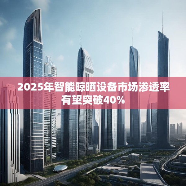 2025年智能晾晒设备市场渗透率有望突破40%