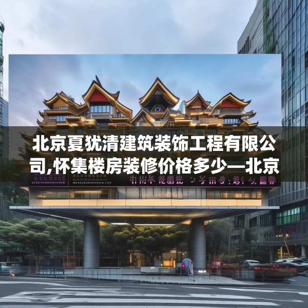 北京夏犹清建筑装饰工程有限公司,怀集楼房装修价格多少—北京夏犹清建筑装饰工程有限公司145.a21b22c25fgy.32jhhj