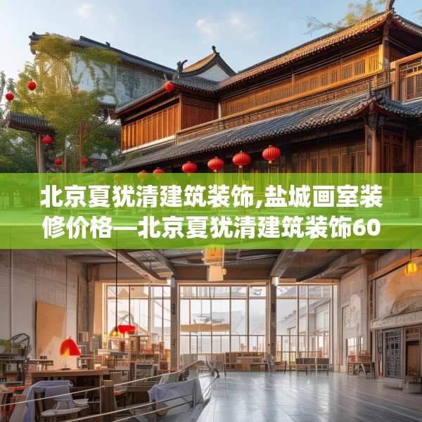 北京夏犹清建筑装饰,盐城画室装修价格—北京夏犹清建筑装饰609.a485b486c489fgy.496fhsg