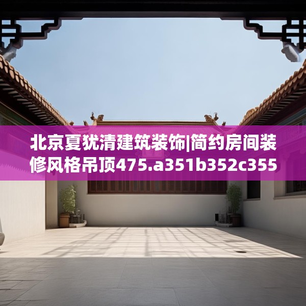 北京夏犹清建筑装饰|简约房间装修风格吊顶475.a351b352c355fgy.362fdsfds