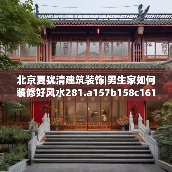 北京夏犹清建筑装饰|男生家如何装修好风水281.a157b158c161fgy.168cvcx