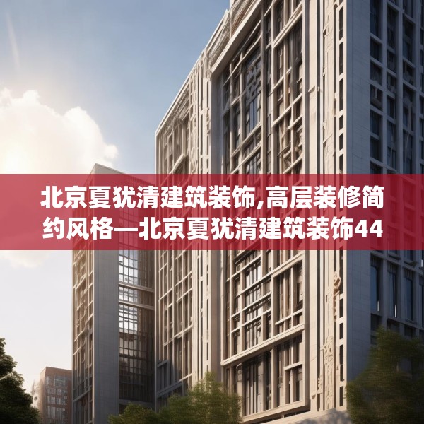 北京夏犹清建筑装饰,高层装修简约风格—北京夏犹清建筑装饰440.a316b317c320fgy.327wew