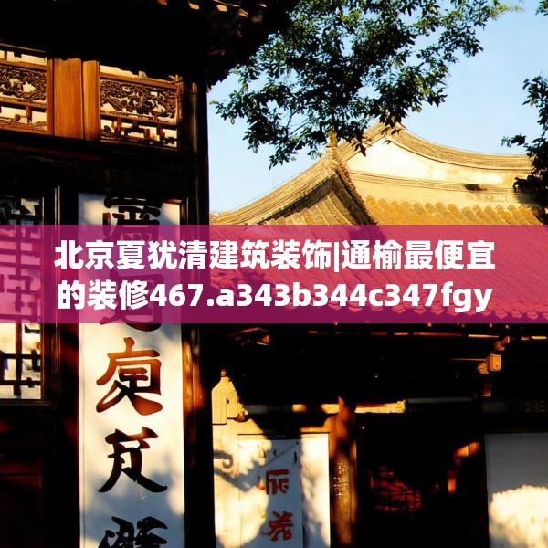 北京夏犹清建筑装饰|通榆最便宜的装修467.a343b344c347fgy.354bnbn
