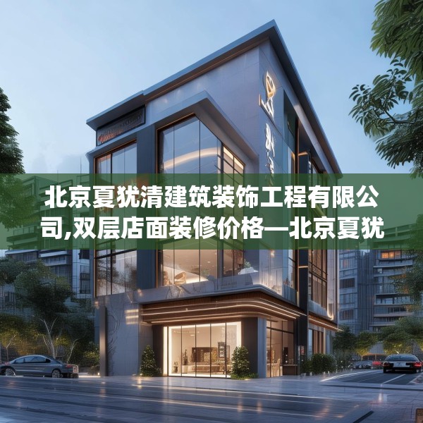 北京夏犹清建筑装饰工程有限公司,双层店面装修价格—北京夏犹清建筑装饰工程有限公司303.a179b180c183fgy.190fhsg