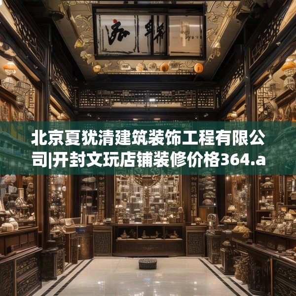 北京夏犹清建筑装饰工程有限公司|开封文玩店铺装修价格364.a240b241c244fgy.251htyj