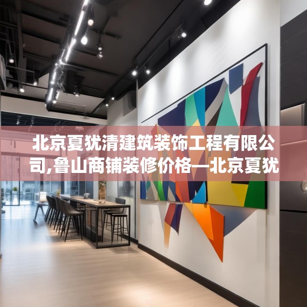 北京夏犹清建筑装饰工程有限公司,鲁山商铺装修价格—北京夏犹清建筑装饰工程有限公司615.a491b492c495fgy.502uyk