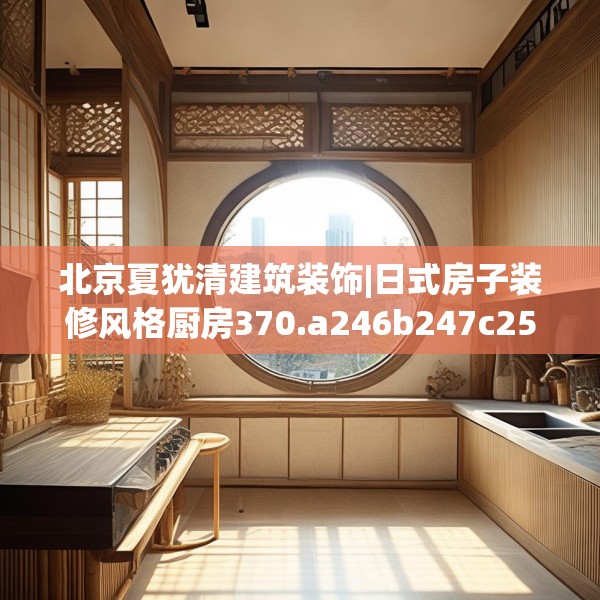 北京夏犹清建筑装饰|日式房子装修风格厨房370.a246b247c250fgy.257sdA