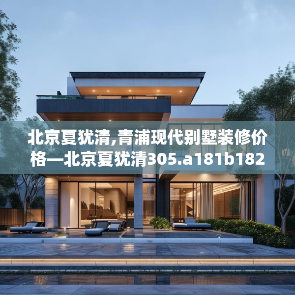 北京夏犹清,青浦现代别墅装修价格—北京夏犹清305.a181b182c185fgy.192bnbn