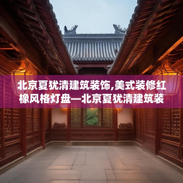 北京夏犹清建筑装饰,美式装修红橡风格灯盘—北京夏犹清建筑装饰597.a473b474c477fgy.484uyk