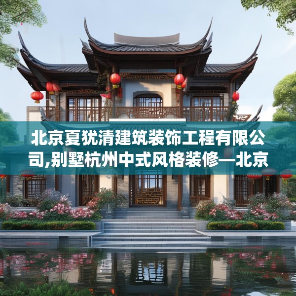 北京夏犹清建筑装饰工程有限公司,别墅杭州中式风格装修—北京夏犹清建筑装饰工程有限公司521.a397b398c401fgy.408bnbn