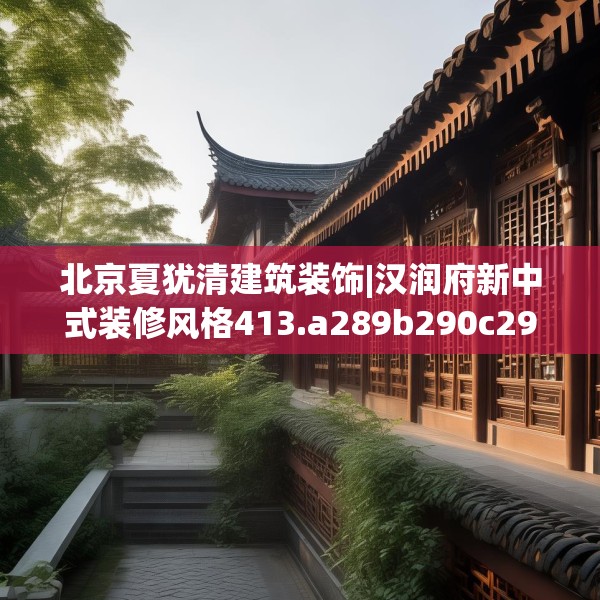 北京夏犹清建筑装饰|汉润府新中式装修风格413.a289b290c293fgy.300bnbn