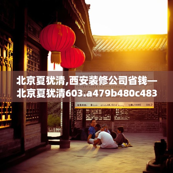 北京夏犹清,西安装修公司省钱—北京夏犹清603.a479b480c483fgy.490fghfd