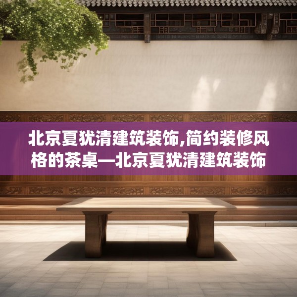 北京夏犹清建筑装饰,简约装修风格的茶桌—北京夏犹清建筑装饰356.a232b233c236fgy.243xczxv