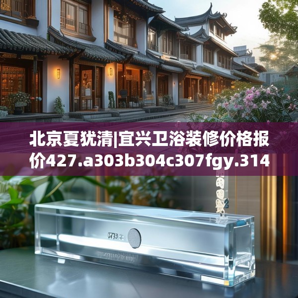 北京夏犹清|宜兴卫浴装修价格报价427.a303b304c307fgy.314poiy