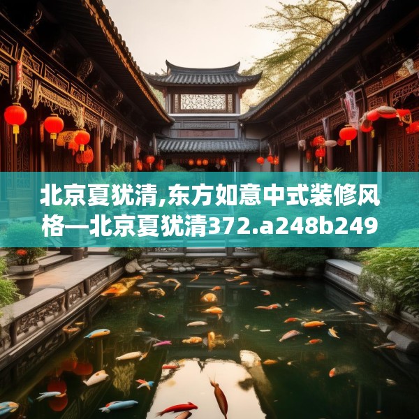 北京夏犹清,东方如意中式装修风格—北京夏犹清372.a248b249c252fgy.259lkjl