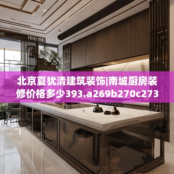 北京夏犹清建筑装饰|南城厨房装修价格多少393.a269b270c273fgy.280fhsg