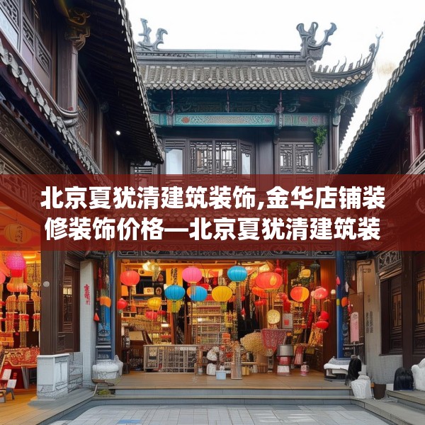 北京夏犹清建筑装饰,金华店铺装修装饰价格—北京夏犹清建筑装饰173.a49b50c53fgy.60cvcx