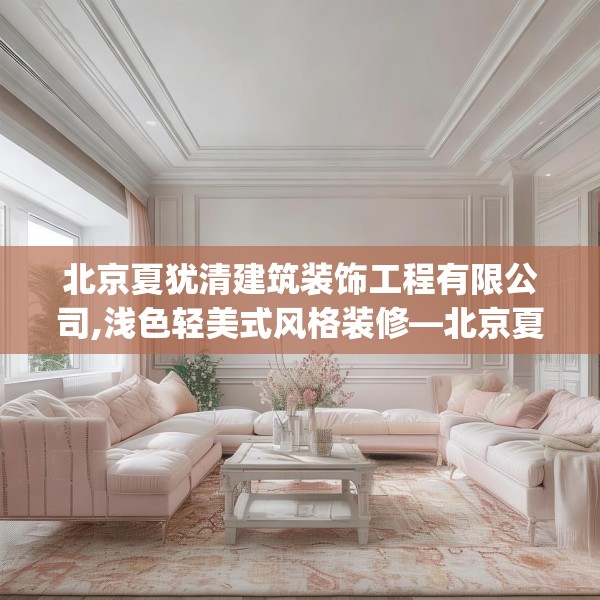 北京夏犹清建筑装饰工程有限公司,浅色轻美式风格装修—北京夏犹清建筑装饰工程有限公司210.a86b87c90fgy.97lkjl