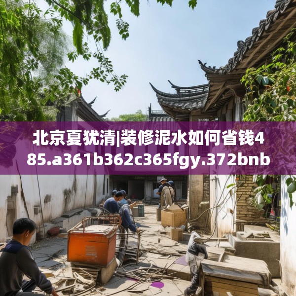 北京夏犹清|装修泥水如何省钱485.a361b362c365fgy.372bnbn