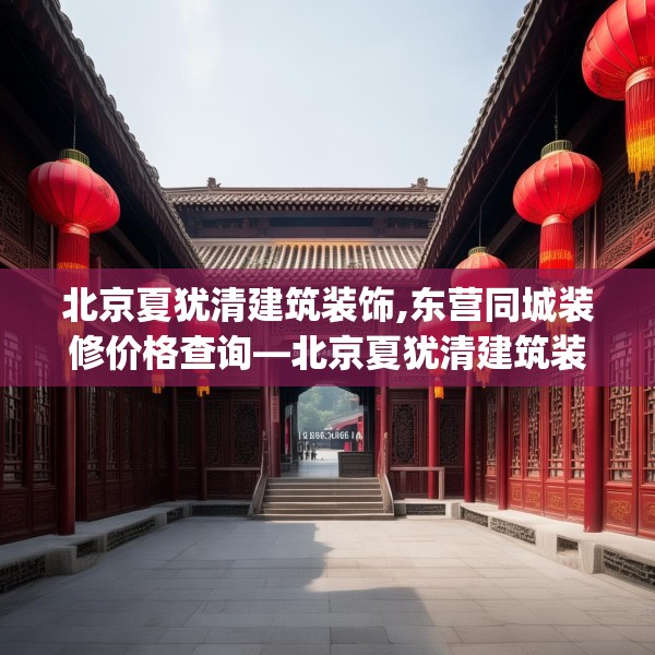 北京夏犹清建筑装饰,东营同城装修价格查询—北京夏犹清建筑装饰167.a43b44c47fgy.54fds